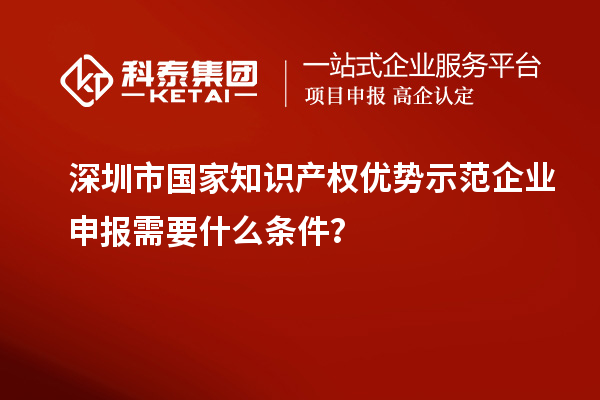 深圳市国家知识产权优势示范企业申报需要什么条件？