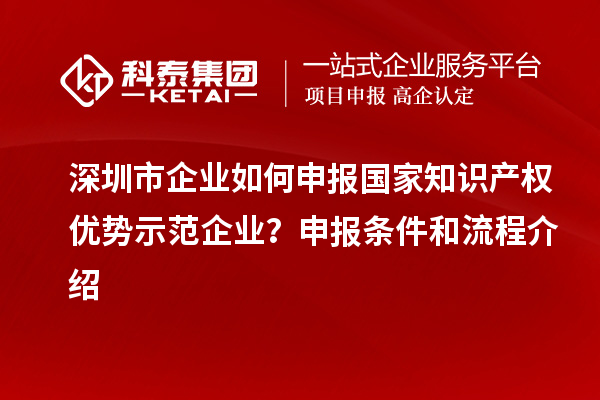 深圳市企业如何申报国家知识产权优势示范企业？申报条件和流程介绍