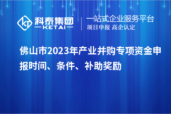 佛山市2023年产业并购专项资金申报时间、条件、补助奖励