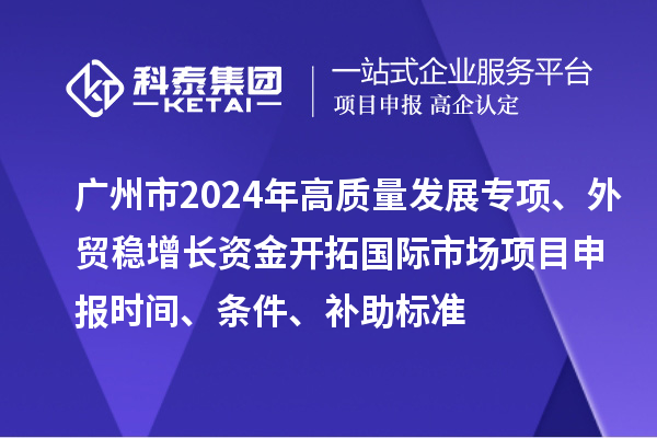 广州市2024年高质量发展专项外贸稳增长资金开拓国际市场项目申报时间、条件、补助标准
