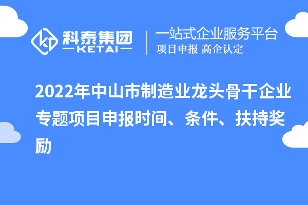 2022年中山市制造业龙头骨干企业专题项目申报时间、条件、扶持奖励