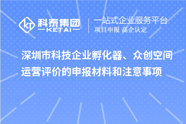 深圳市科技企业孵化器、众创空间运营评价的申报材料和注意事项