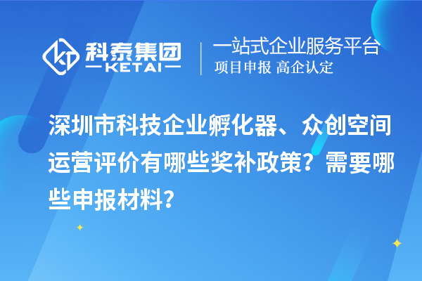 深圳市科技企业孵化器、众创空间运营评价有哪些奖补政策？需要哪些申报材料？