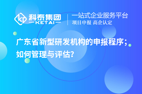 广东省新型研发机构的申报程序；如何管理与评估？