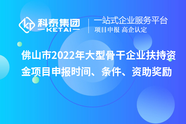 佛山市2022年大型骨干企业扶持资金项目申报时间、条件、资助奖励