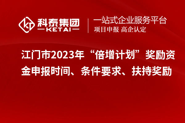 江门市2023年“倍增计划”奖励资金申报时间、条件要求、扶持奖励