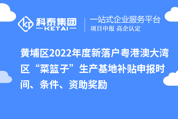 黄埔区2022年度新落户粤港澳大湾区“菜篮子”生产基地补贴申报时间、条件、资助奖励