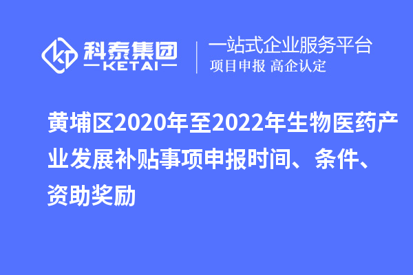 黄埔区2020年至2022年生物医药产业发展补贴事项申报时间、条件、资助奖励
