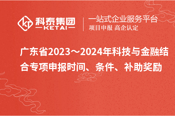 广东省2023～2024年科技与金融结合专项申报时间、条件、补助奖励