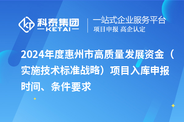 2024年度惠州市高质量发展资金（实施技术标准战略）项目入库申报时间、条件要求