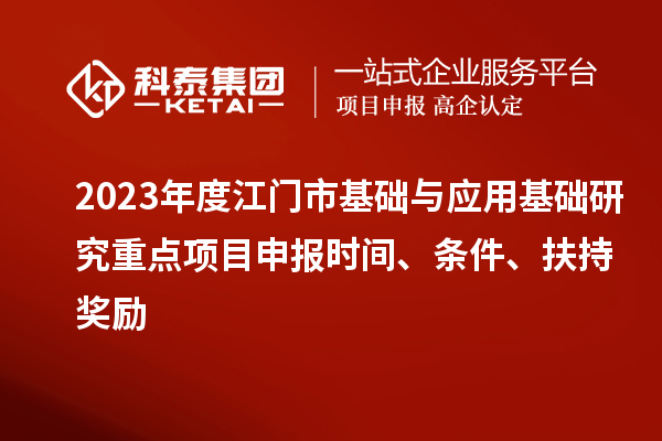 2023年度江门市基础与应用基础研究重点项目申报时间、条件、扶持奖励