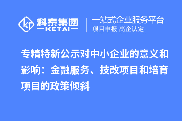 专精特新公示对中小企业的意义和影响：金融服务、<a href=http://www.1ys1w.cn/fuwu/jishugaizao.html target=_blank class=infotextkey>技改</a>项目和培育项目的政策倾斜