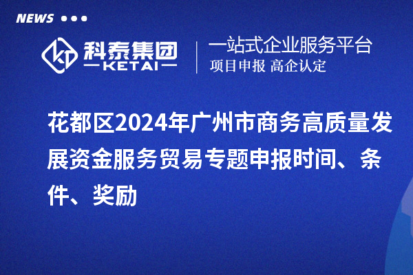 花都区2024年广州市商务高质量发展资金服务贸易专题申报时间、条件、奖励