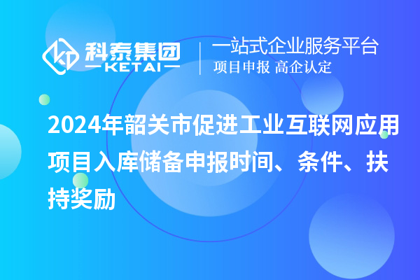 2024年韶关市促进工业互联网应用项目入库储备申报时间、条件、扶持奖励
