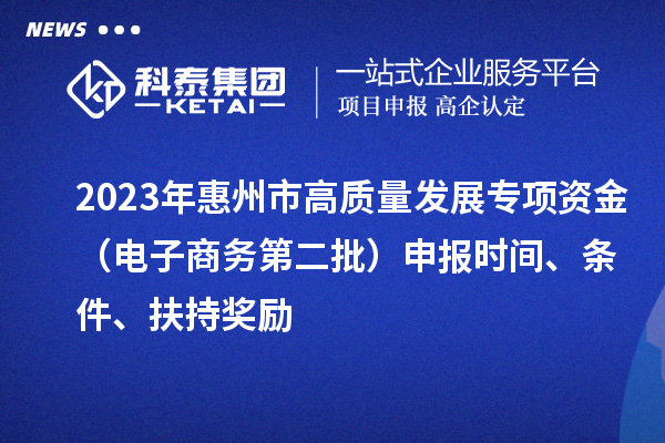 2023年惠州市高质量发展专项资金（电子商务第二批）申报时间、条件、扶持奖励