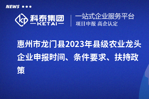 惠州市龙门县2023年县级农业龙头企业申报时间、条件要求、扶持政策