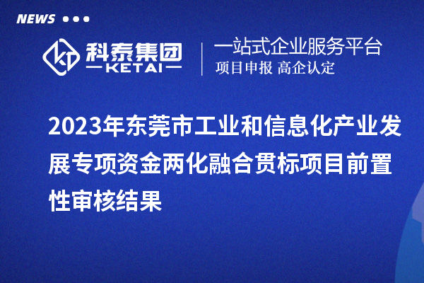 2023年东莞市工业和信息化产业发展专项资金两化融合贯标项目前置性审核结果