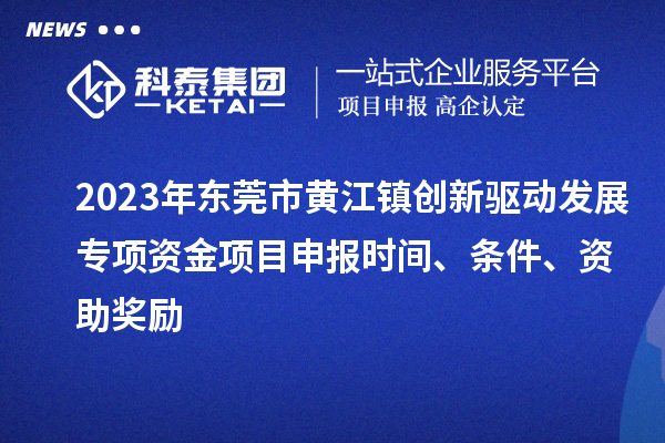 2023年东莞市黄江镇创新驱动发展专项资金项目申报时间、条件、资助奖励