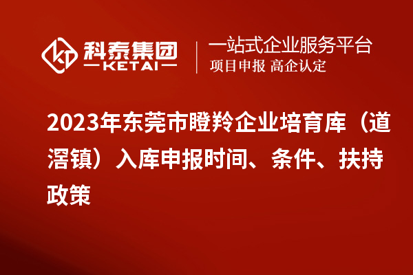 2023年东莞市瞪羚企业培育库（道滘镇）入库申报时间、条件、扶持政策