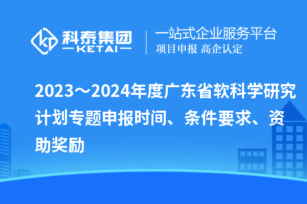 2023～2024年度广东省软科学研究计划专题申报时间、条件要求、资助奖励