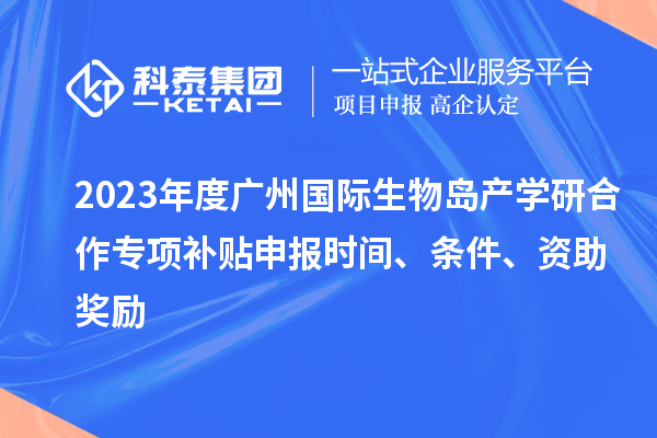 2023年度广州国际生物岛产学研合作专项补贴申报时间、条件、资助奖励