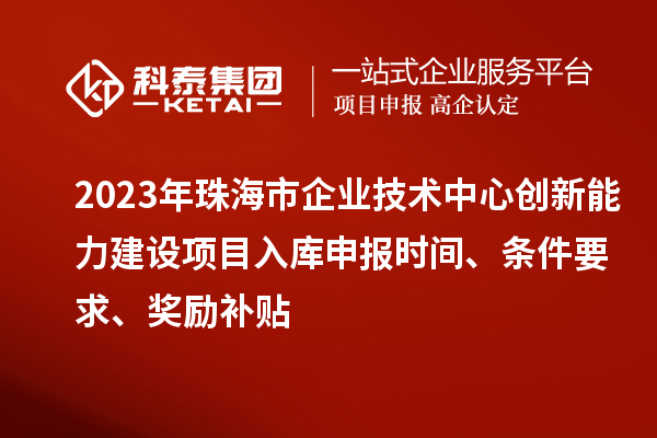 2023年珠海市企业技术中心创新能力建设项目入库申报时间、条件要求、奖励补贴