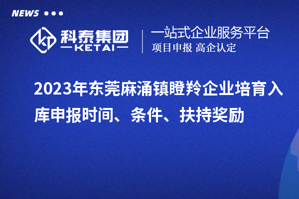 2023年东莞麻涌镇瞪羚企业培育入库申报时间、条件、扶持奖励
