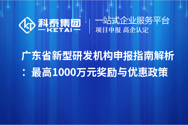 广东省新型研发机构申报指南解析：最高1000万元奖励与优惠政策