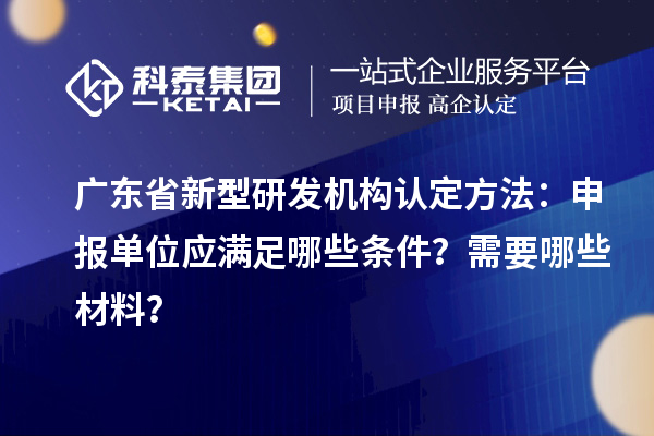 广东省新型研发机构认定方法：申报单位应满足哪些条件？需要哪些材料？