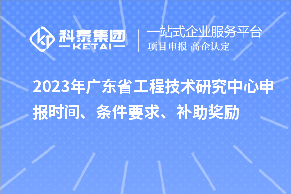 2023年广东省<a href=http://www.1ys1w.cn/fuwu/gongchengzhongxin.html target=_blank class=infotextkey>工程技术研究中心申报</a>时间、条件要求、补助奖励