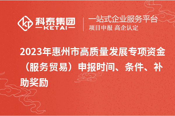2023年惠州市高质量发展专项资金（服务贸易）申报时间、条件、补助奖励