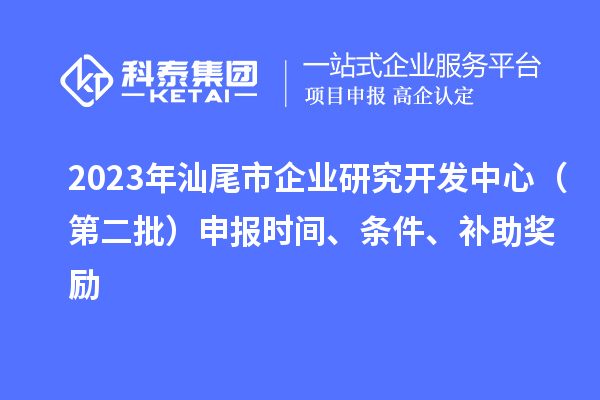 2023年汕尾市企业研究开发中心（第二批）申报时间、条件、补助奖励