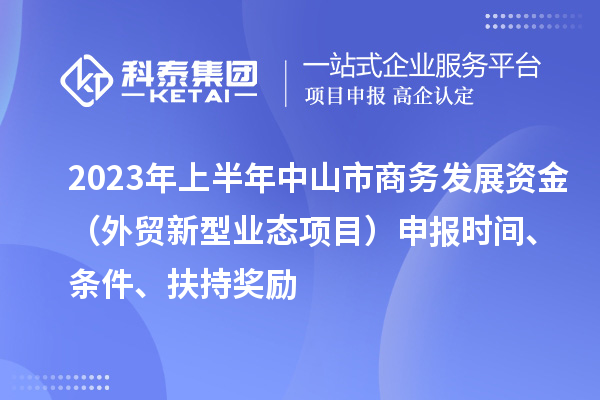 2023年上半年中山市商务发展资金（外贸新型业态项目）申报时间、条件、扶持奖励