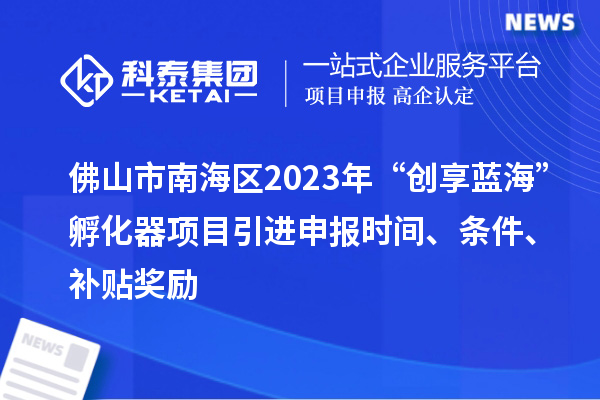 佛山市南海区2023年“创享蓝?！狈趸飨钅恳瓯ㄊ奔?、条件、补贴奖励