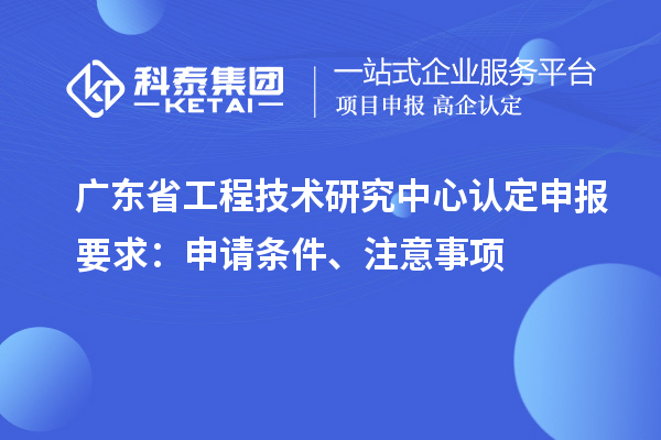 <a href=http://www.1ys1w.cn/fuwu/gongchengzhongxin.html target=_blank class=infotextkey>广东省工程技术研究中心</a>认定申报要求：申请条件、注意事项