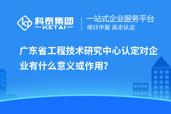 <a href=http://www.1ys1w.cn/fuwu/gongchengzhongxin.html target=_blank class=infotextkey>广东省工程技术研究中心</a>认定对企业有什么意义或作用？