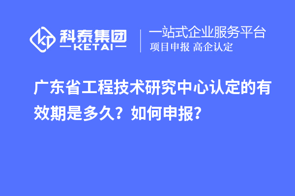 广东<a href=http://www.1ys1w.cn/fuwu/gongchengzhongxin.html target=_blank class=infotextkey>省工程技术研究中心认定</a>的有效期是多久？如何申报？