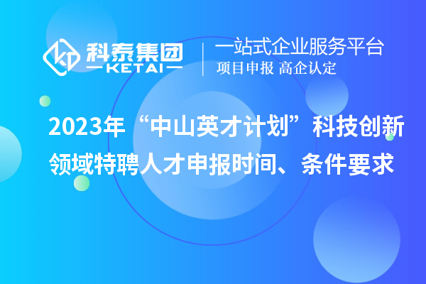 2023年“中山英才计划”科技创新领域特聘人才申报时间、条件要求