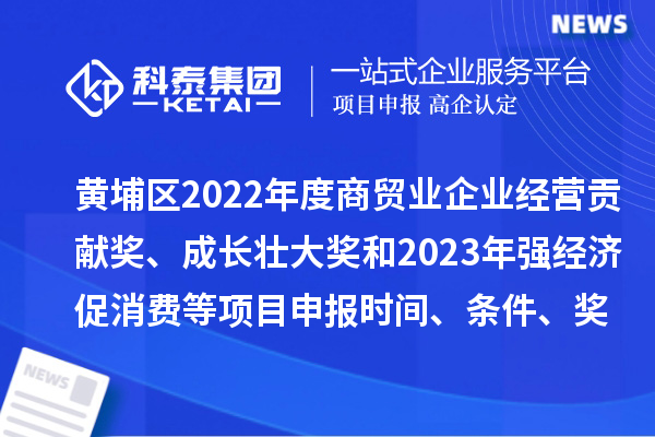 黄埔区2022年度商贸业企业经营贡献奖、成长壮大奖和2023年强经济促消费等<a href=http://www.1ys1w.cn/shenbao.html target=_blank class=infotextkey>项目申报</a>时间、条件、奖励