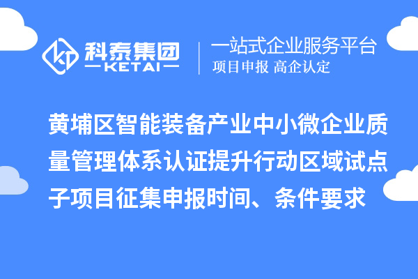 黄埔区智能装备产业中小微企业质量管理体系认证提升行动区域试点子项目征集申报时间、条件要求