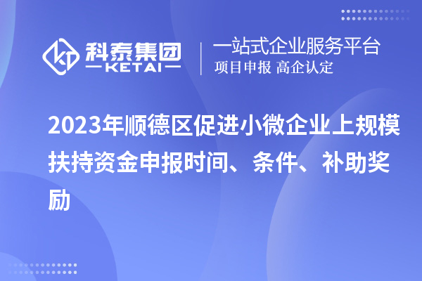 2023年顺德区促进小微企业上规模扶持资金申报时间、条件、补助奖励