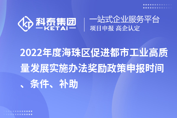 2022年度海珠区促进都市工业高质量发展实施办法奖励政策申报时间、条件、补助