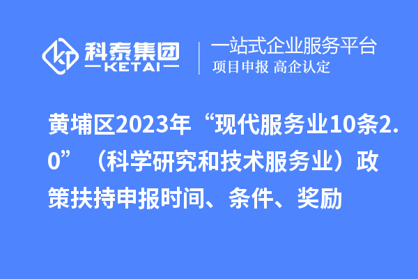 黄埔区2023年“现代服务业10条2.0”（科学研究和技术服务业）政策扶持申报时间、条件、奖励