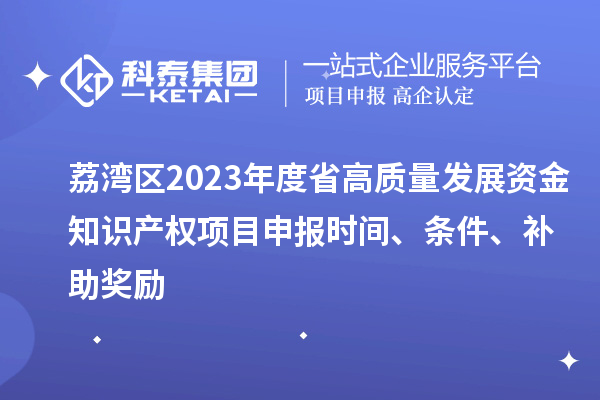 荔湾区2023年度省高质量发展资金知识产权项目申报时间、条件、补助奖励