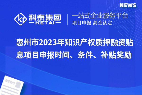 惠州市2023年知识产权质押融资贴息<a href=http://www.1ys1w.cn/shenbao.html target=_blank class=infotextkey>项目申报</a>时间、条件、补贴奖励