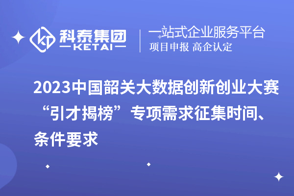 2023中国韶关大数据创新创业大赛“引才揭榜”专项需求征集时间、条件要求