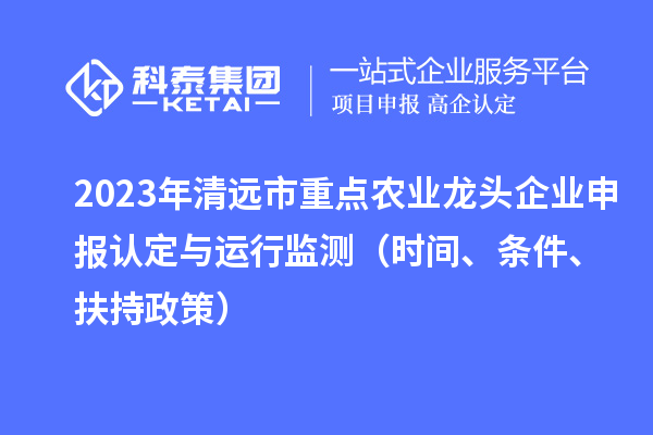 2023年清远市重点农业龙头企业申报认定与运行监测（时间、条件、扶持政策）