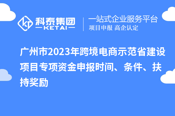 广州市2023年跨境电商示范省建设项目专项资金申报时间、条件、扶持奖励