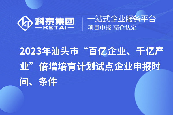 2023年汕头市“百亿企业、千亿产业”倍增培育计划试点企业申报时间、条件