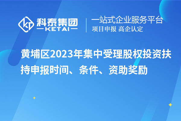 黄埔区2023年集中受理股权投资扶持申报时间、条件、资助奖励